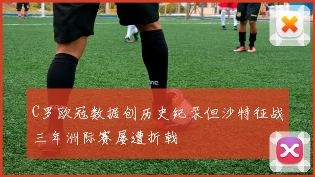 C罗欧冠数据创历史纪录但沙特征战三年洲际赛屡遭折戟