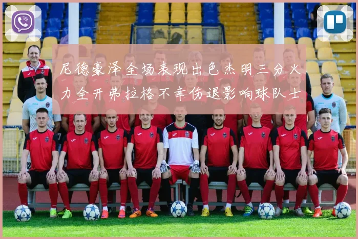 尼德豪泽全场表现出色杰明三分火力全开弗拉格不幸伤退影响球队士气