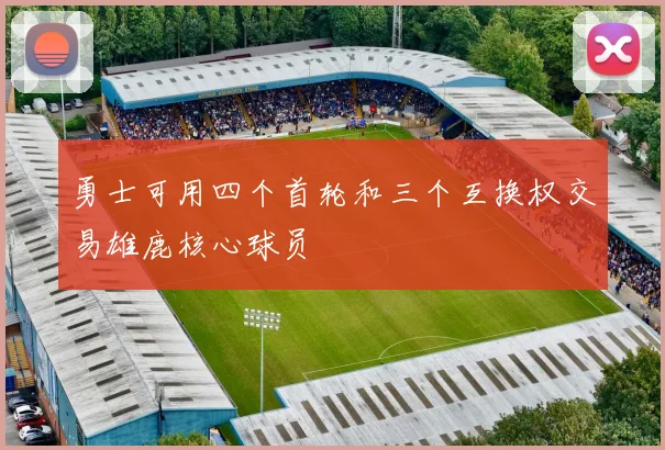 勇士可用四个首轮和三个互换权交易雄鹿核心球员