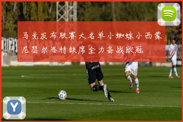 马竞发布联赛大名单小蜘蛛小西蒙尼瑟尔洛特缺席全力备战欧冠