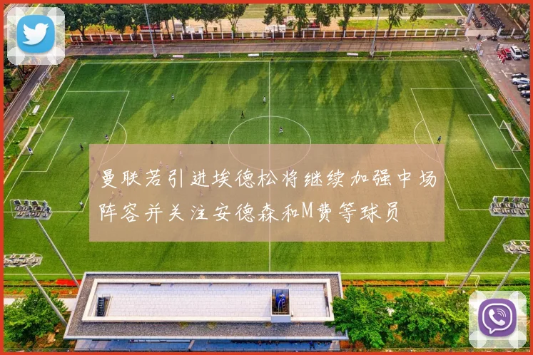 曼联若引进埃德松将继续加强中场阵容并关注安德森和M费等球员