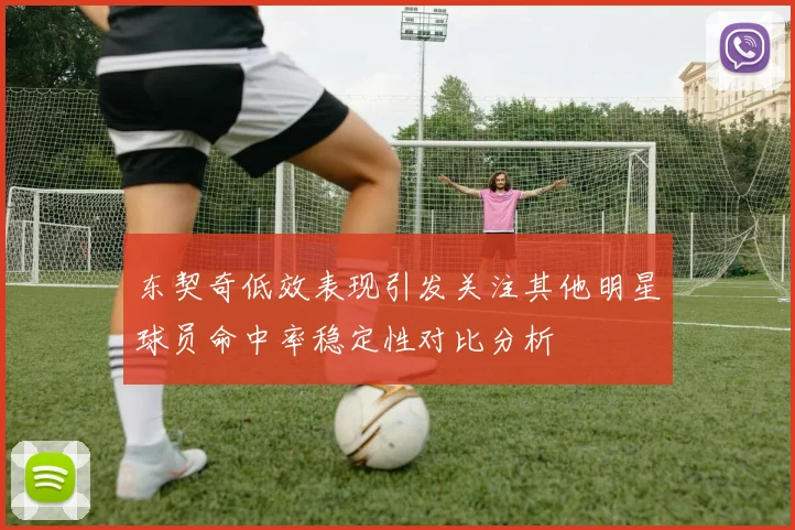 东契奇低效表现引发关注其他明星球员命中率稳定性对比分析