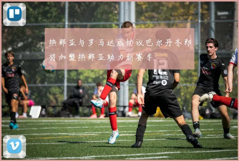 热那亚与罗马达成协议巴尔丹齐即将加盟热那亚助力新赛季