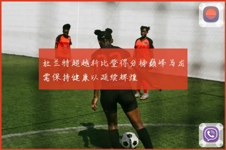 杜兰特超越科比登得分榜巅峰马龙需保持健康以延续辉煌