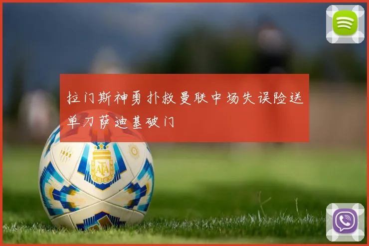 拉门斯神勇扑救曼联中场失误险送单刀萨迪基破门