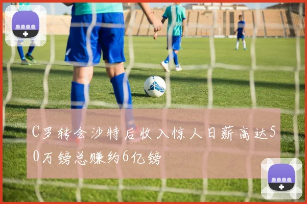 C罗转会沙特后收入惊人日薪高达50万镑总赚约6亿镑