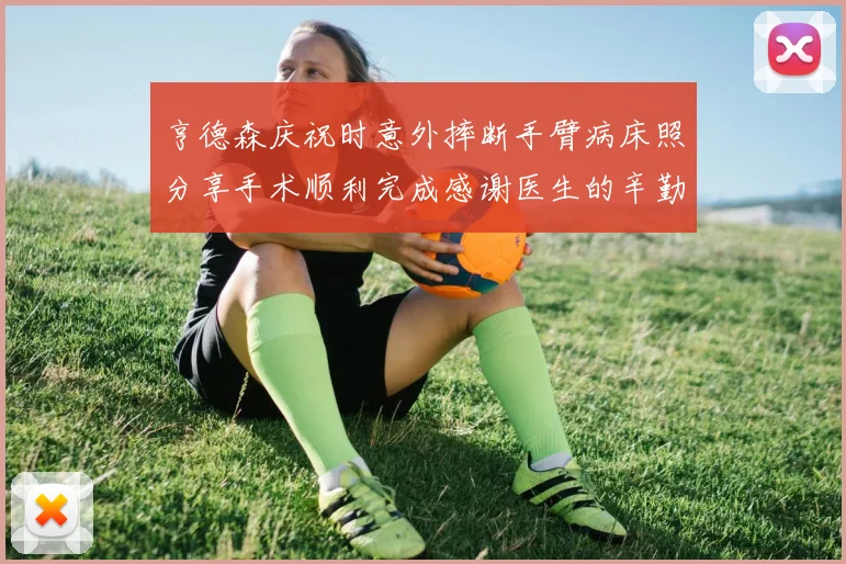 亨德森庆祝时意外摔断手臂病床照分享手术顺利完成感谢医生的辛勤付出
