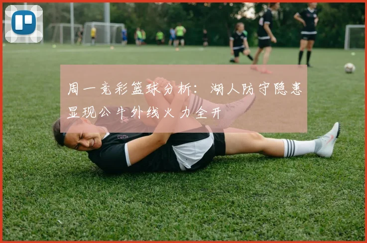 周一竞彩篮球分析：湖人防守隐患显现公牛外线火力全开