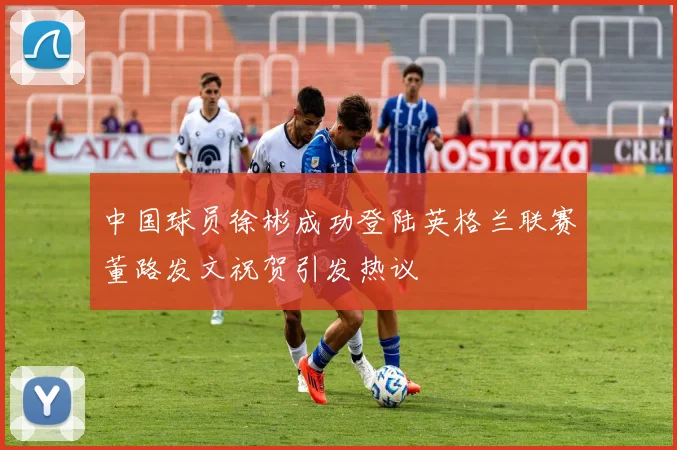 中国球员徐彬成功登陆英格兰联赛董路发文祝贺引发热议