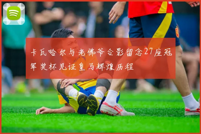 卡瓦哈尔与老佛爷合影留念27座冠军奖杯见证皇马辉煌历程