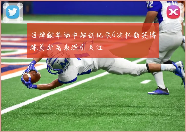吕焯毅单场中超创纪录6次拦截英博球员新高表现引关注