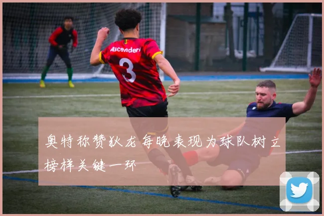 奥特称赞狄龙每晚表现为球队树立榜样关键一环