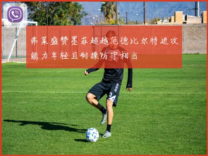 弗莱盛赞墨菲超越范德比尔特进攻能力年轻且耐操防守相当