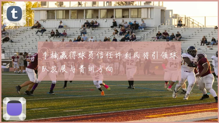 李楠赢得球员信任许利民将引领球队发展与青训方向
