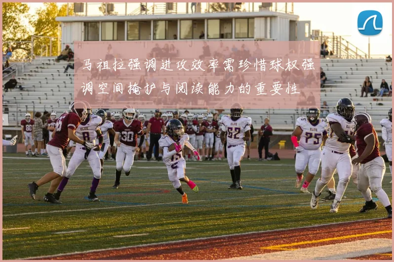 马祖拉强调进攻效率需珍惜球权强调空间掩护与阅读能力的重要性