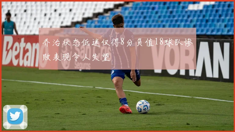 乔治状态低迷仅得8分负值18球队惨败表现令人失望