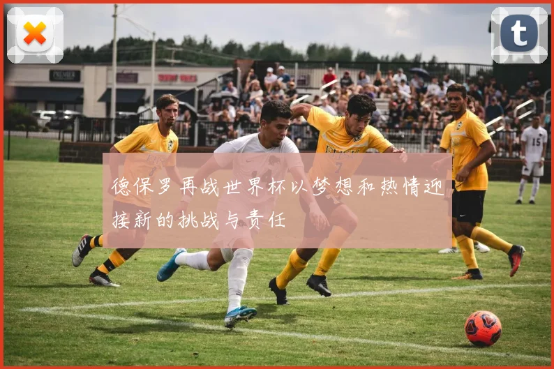 德保罗再战世界杯以梦想和热情迎接新的挑战与责任