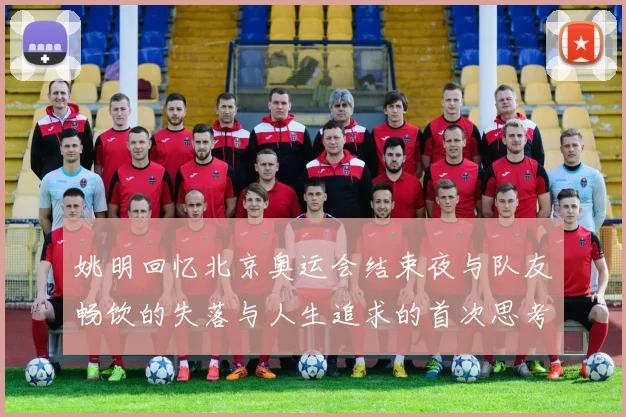 姚明回忆北京奥运会结束夜与队友畅饮的失落与人生追求的首次思考