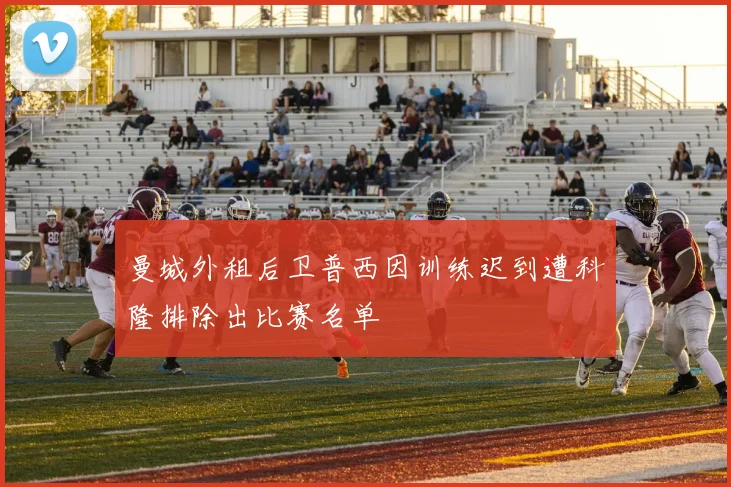 曼城外租后卫普西因训练迟到遭科隆排除出比赛名单