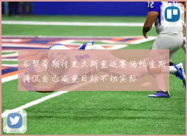 东契奇期待里夫斯重返赛场帕金斯调侃自己减重目标不切实际