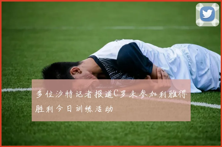 多位沙特记者报道C罗未参加利雅得胜利今日训练活动