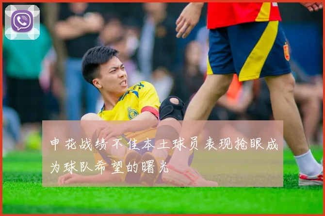申花战绩不佳本土球员表现抢眼成为球队希望的曙光