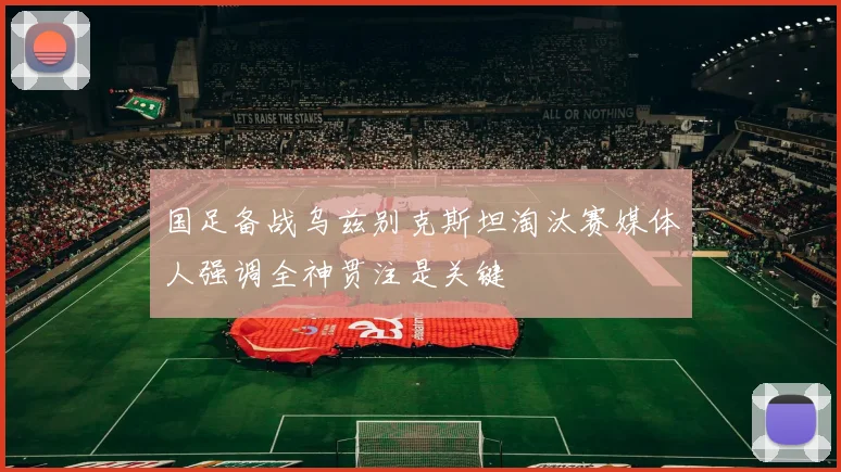 国足备战乌兹别克斯坦淘汰赛媒体人强调全神贯注是关键
