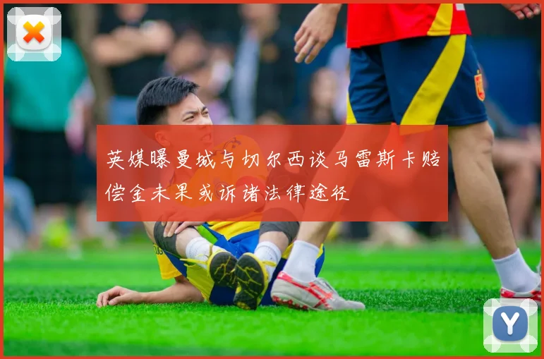 英媒曝曼城与切尔西谈马雷斯卡赔偿金未果或诉诸法律途径