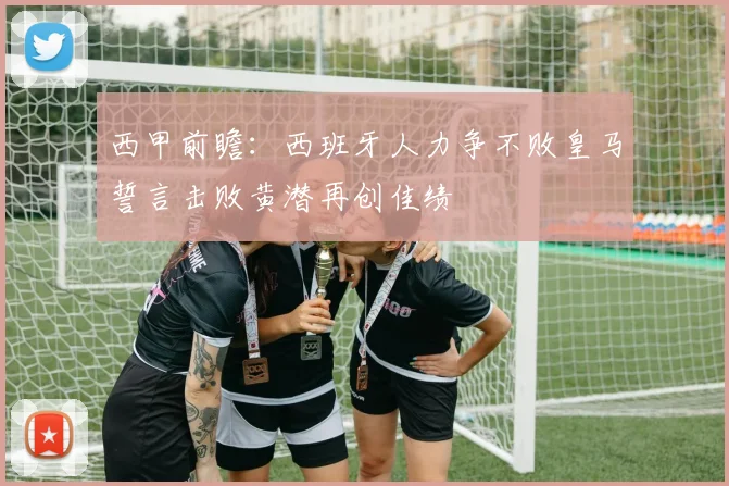 西甲前瞻：西班牙人力争不败皇马誓言击败黄潜再创佳绩