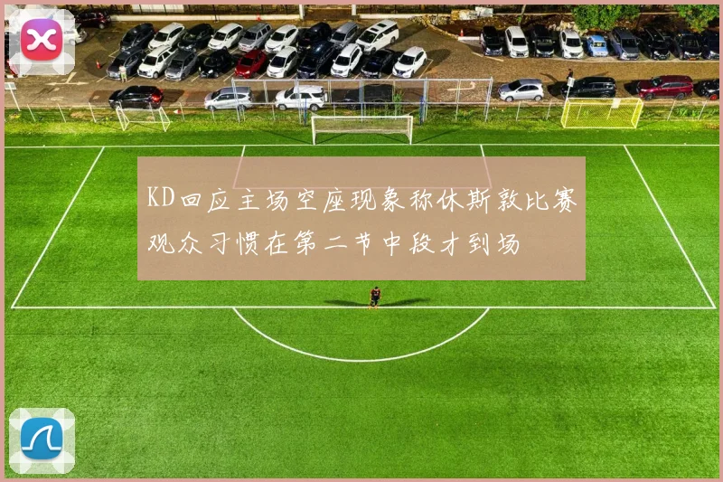 KD回应主场空座现象称休斯敦比赛观众习惯在第二节中段才到场