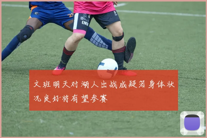 文班明天对湖人出战成疑若身体状况良好将有望参赛