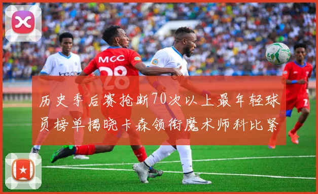 历史季后赛抢断70次以上最年轻球员榜单揭晓卡森领衔魔术师科比紧随其后