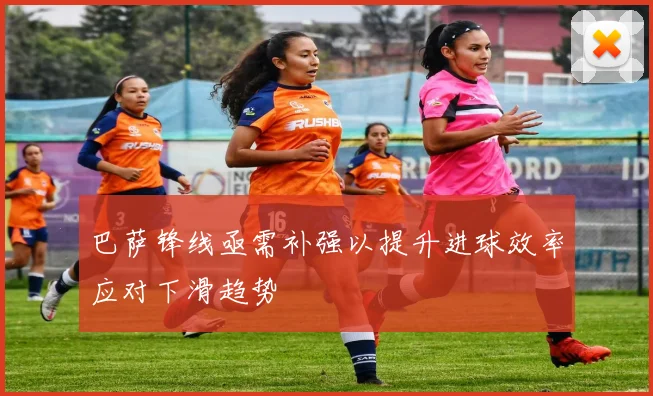 巴萨锋线亟需补强以提升进球效率应对下滑趋势