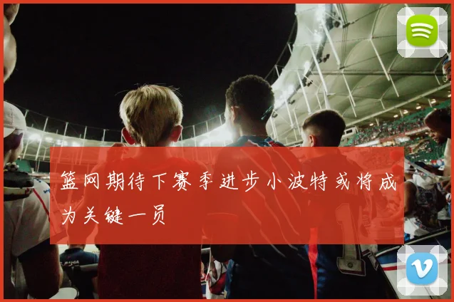 篮网期待下赛季进步小波特或将成为关键一员