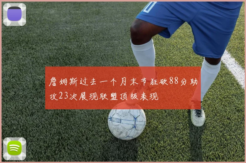 詹姆斯过去一个月末节狂砍88分助攻23次展现联盟顶级表现