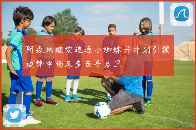 阿森纳继续追逐小蜘蛛并计划引援边锋中场及多面手后卫
